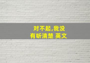 对不起,我没有听清楚 英文